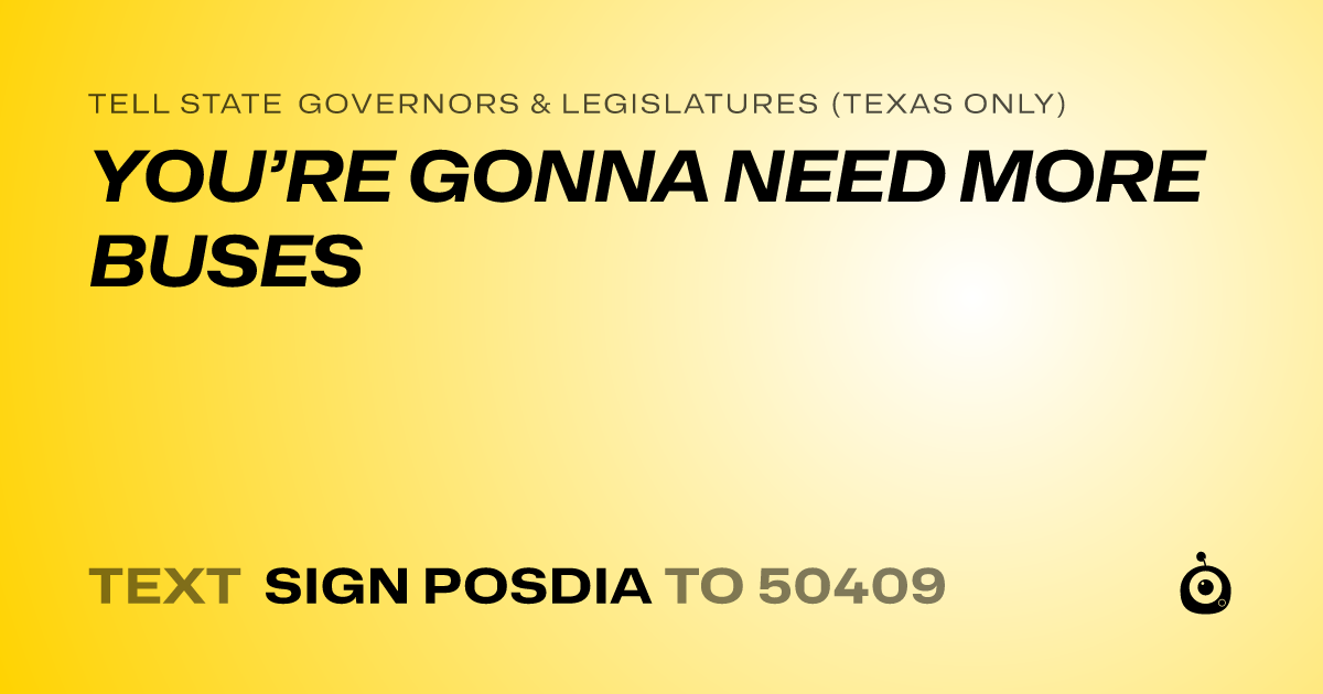 A shareable card that reads "tell State Governors & Legislatures (Texas only): YOU’RE GONNA NEED MORE BUSES" followed by "text sign POSDIA to 50409"