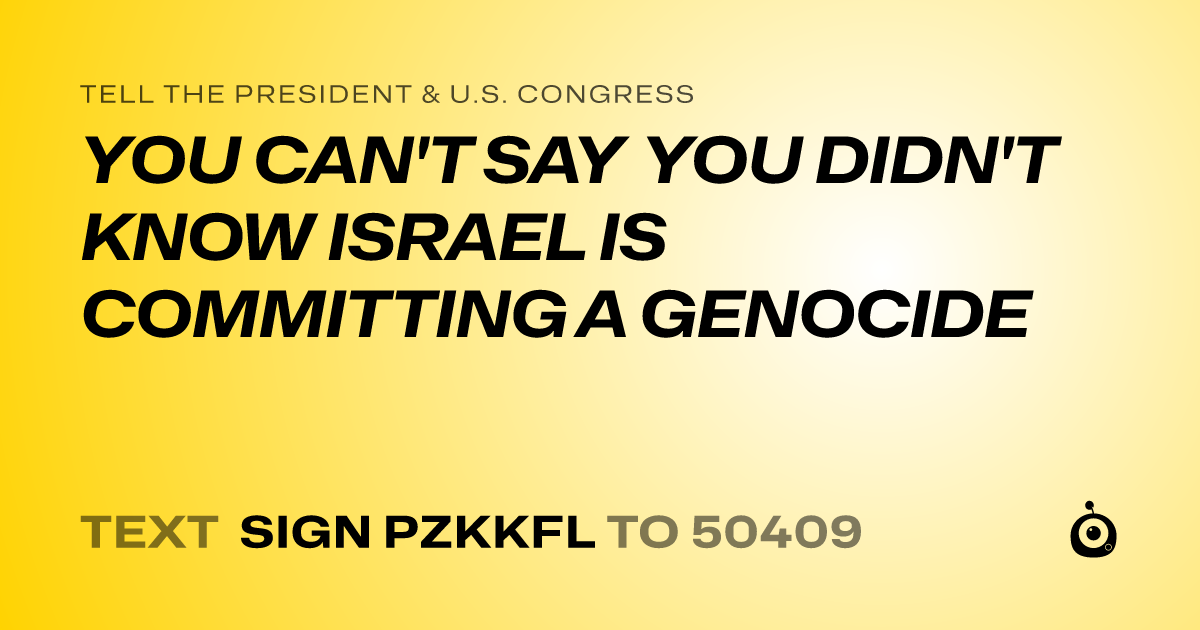 A shareable card that reads "tell the President & U.S. Congress: YOU CAN'T SAY YOU DIDN'T KNOW ISRAEL IS COMMITTING A GENOCIDE" followed by "text sign PZKKFL to 50409"