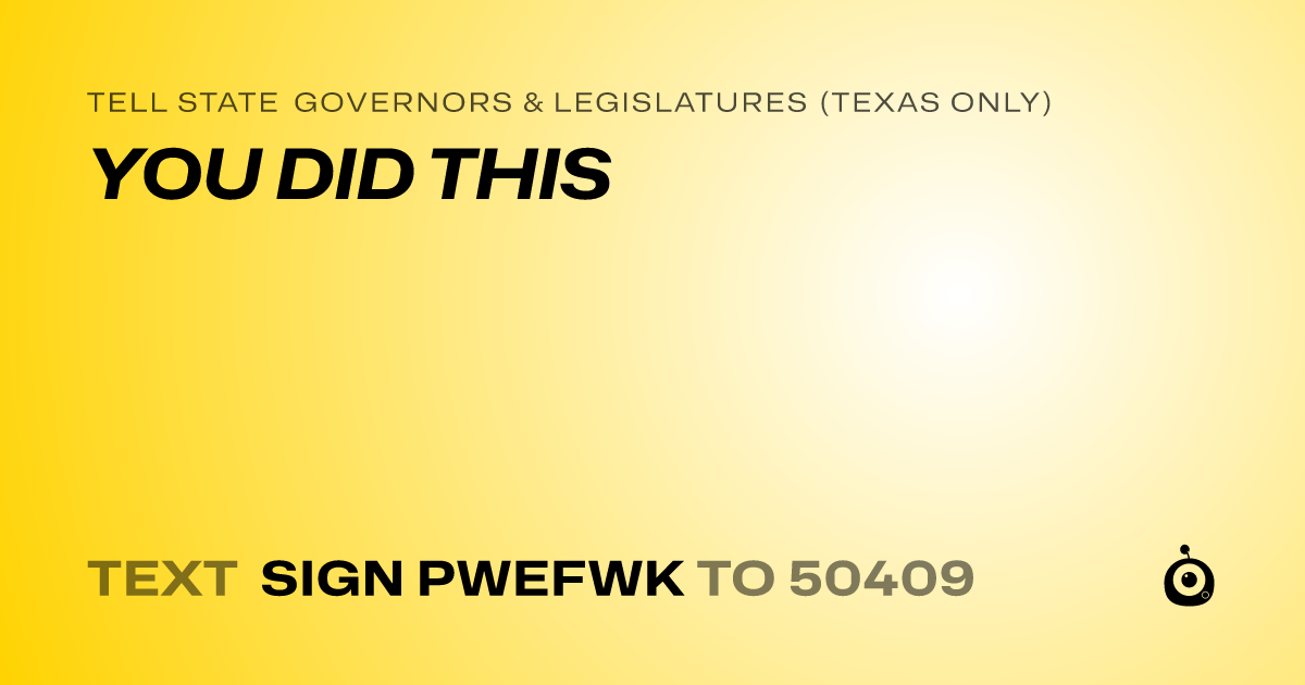 A shareable card that reads "tell State Governors & Legislatures (Texas only): YOU DID THIS" followed by "text sign PWEFWK to 50409"