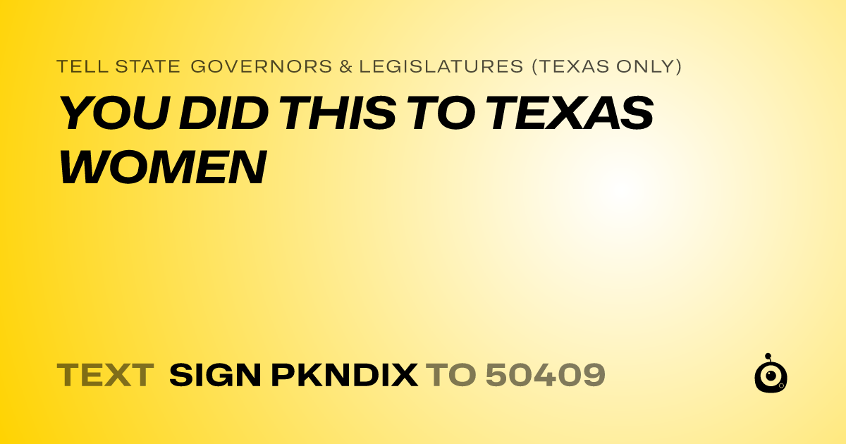 A shareable card that reads "tell State Governors & Legislatures (Texas only): YOU DID THIS TO TEXAS WOMEN" followed by "text sign PKNDIX to 50409"