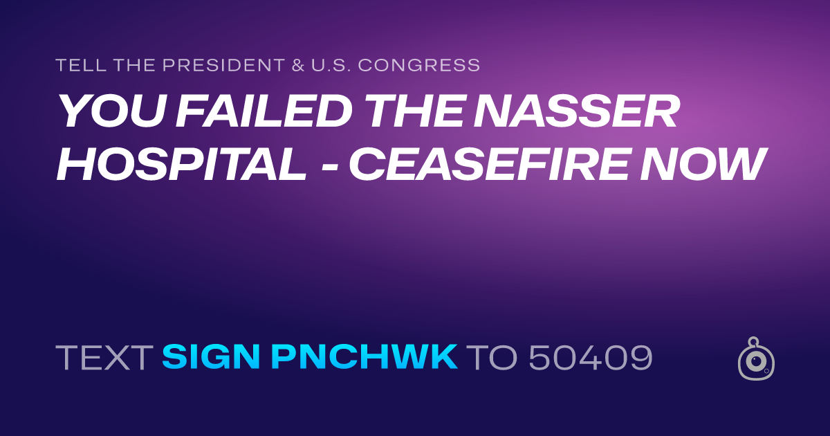 A shareable card that reads "tell the President & U.S. Congress: YOU FAILED THE NASSER HOSPITAL - CEASEFIRE NOW" followed by "text sign PNCHWK to 50409"