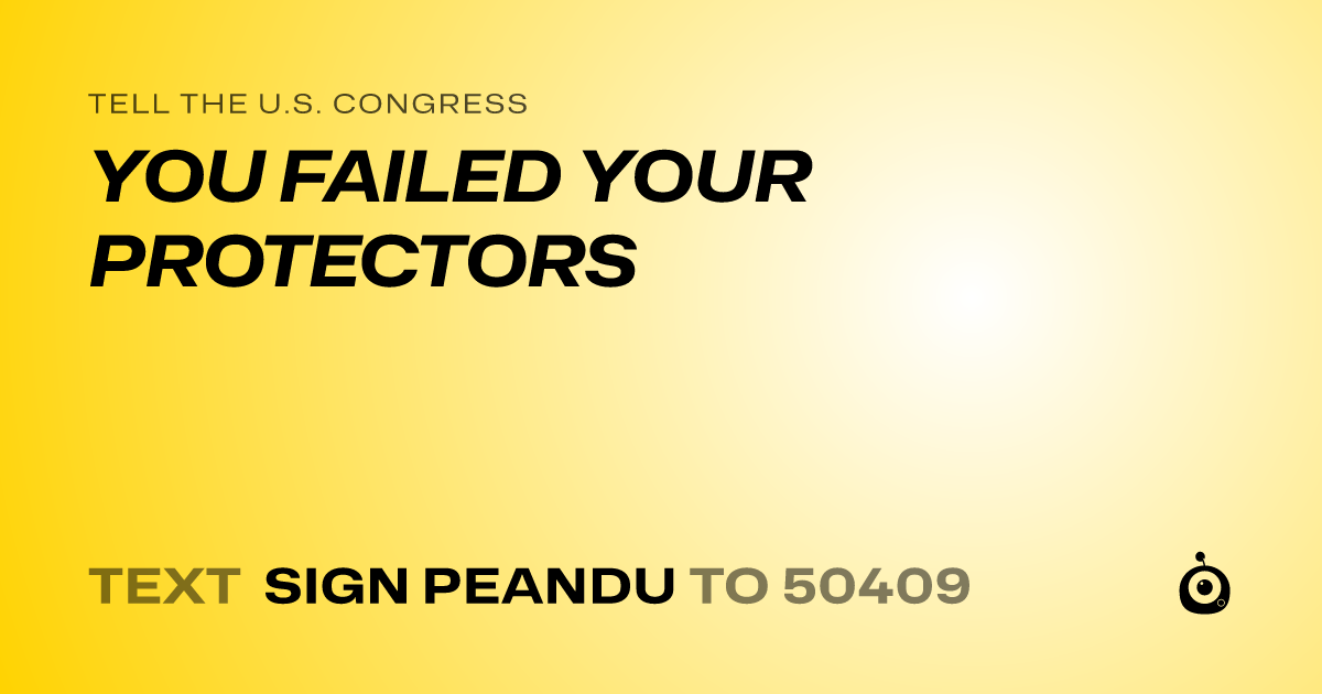 A shareable card that reads "tell the U.S. Congress: YOU FAILED YOUR PROTECTORS" followed by "text sign PEANDU to 50409"