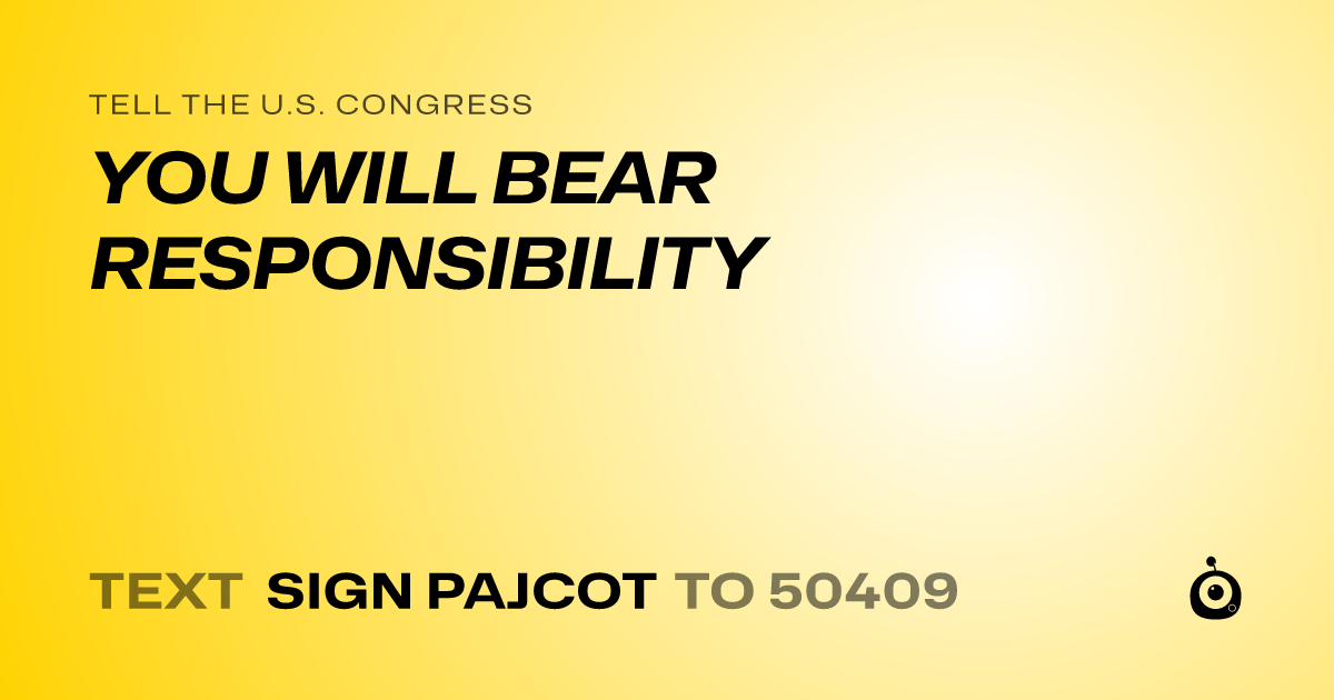 A shareable card that reads "tell the U.S. Congress: YOU WILL BEAR RESPONSIBILITY" followed by "text sign PAJCOT to 50409"