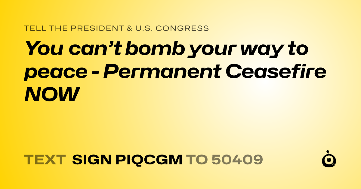 A shareable card that reads "tell the President & U.S. Congress: You can’t bomb your way to peace - Permanent Ceasefire NOW" followed by "text sign PIQCGM to 50409"