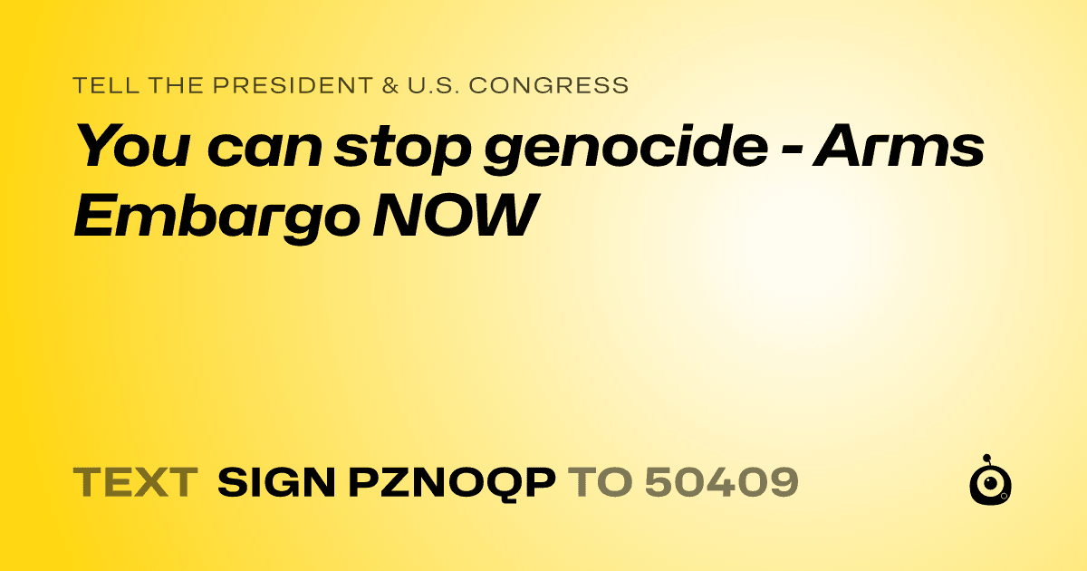 A shareable card that reads "tell the President & U.S. Congress: You can stop genocide - Arms Embargo NOW" followed by "text sign PZNOQP to 50409"