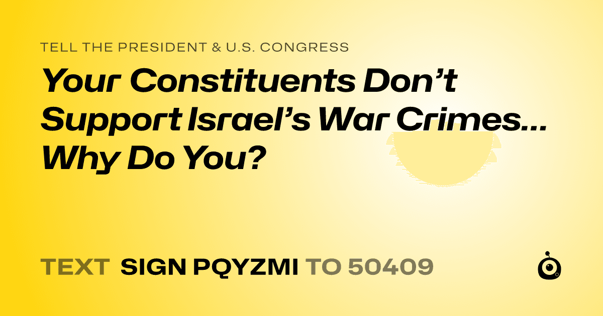 A shareable card that reads "tell the President & U.S. Congress: Your Constituents Don’t Support Israel’s War Crimes…Why Do You?" followed by "text sign PQYZMI to 50409"