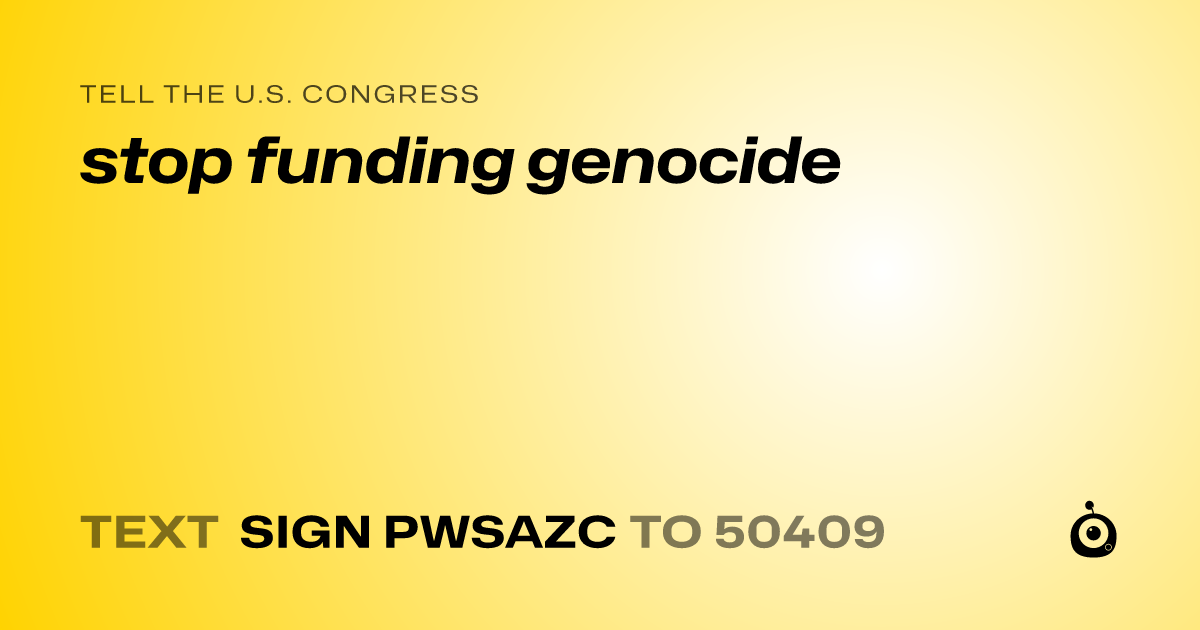 A shareable card that reads "tell the U.S. Congress: stop funding genocide" followed by "text sign PWSAZC to 50409"