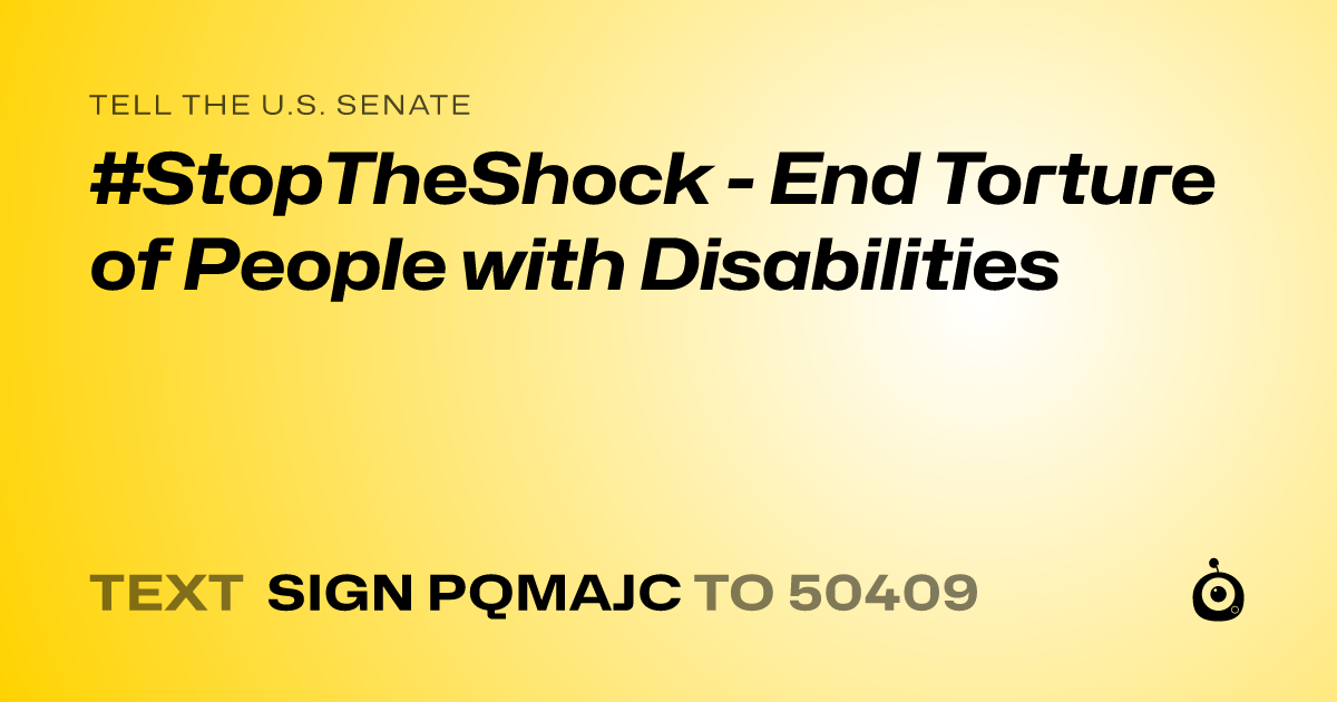 A shareable card that reads "tell the U.S. Senate: #StopTheShock - End Torture of People with Disabilities" followed by "text sign PQMAJC to 50409"