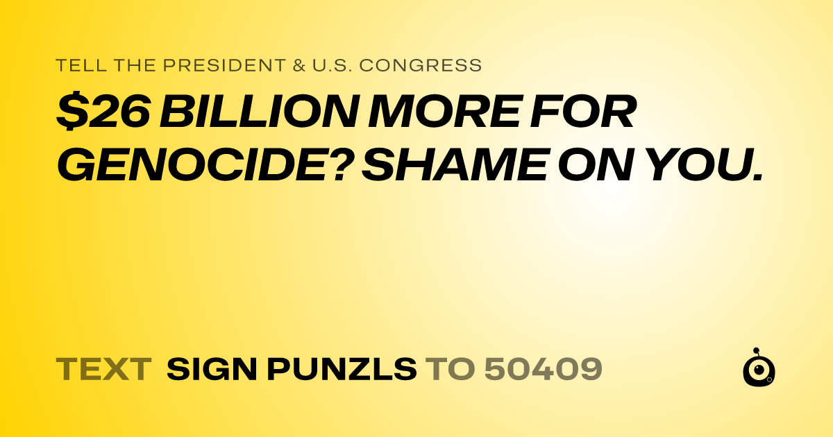 A shareable card that reads "tell the President & U.S. Congress: $26 BILLION MORE FOR GENOCIDE? SHAME ON YOU." followed by "text sign PUNZLS to 50409"