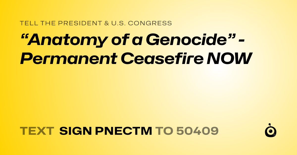 A shareable card that reads "tell the President & U.S. Congress: “Anatomy of a Genocide” - Permanent Ceasefire NOW" followed by "text sign PNECTM to 50409"