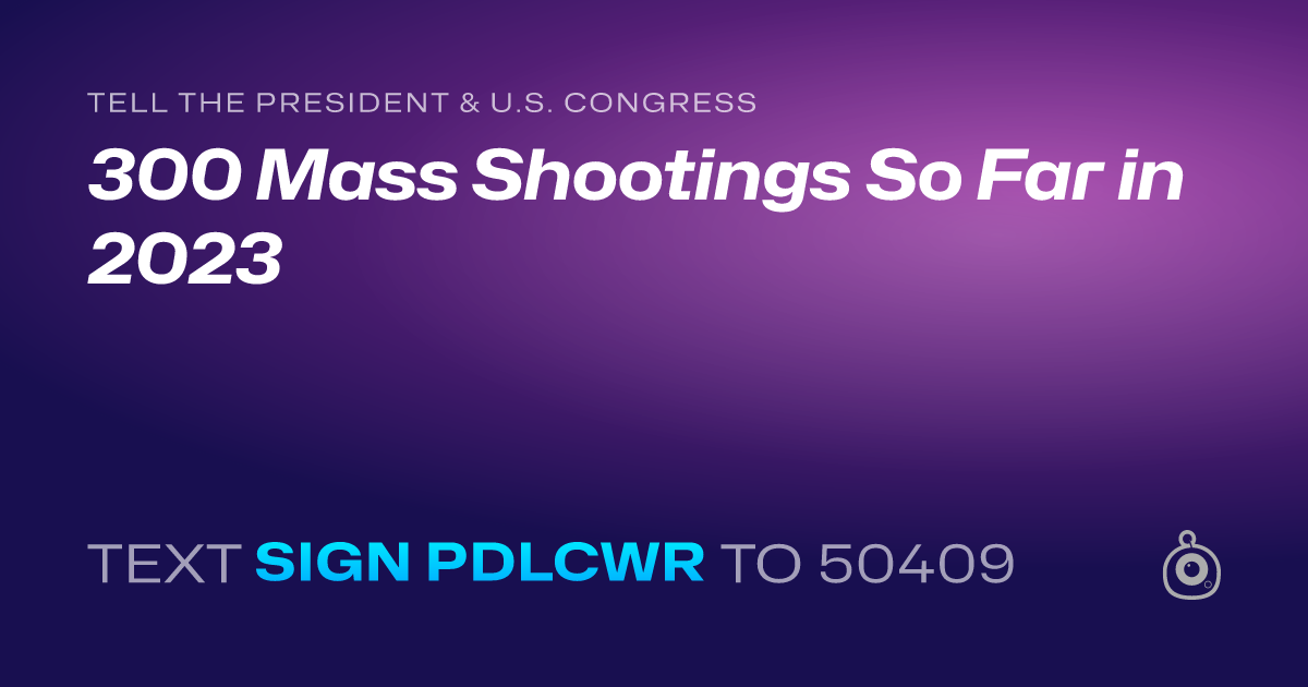 A shareable card that reads "tell the President & U.S. Congress: 300 Mass Shootings So Far in 2023" followed by "text sign PDLCWR to 50409"