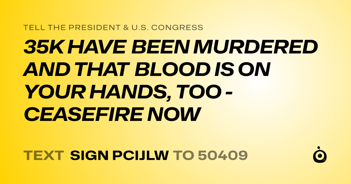 A shareable card that reads "tell the President & U.S. Congress: 35K HAVE BEEN MURDERED AND THAT BLOOD IS ON YOUR HANDS, TOO - CEASEFIRE NOW" followed by "text sign PCIJLW to 50409"