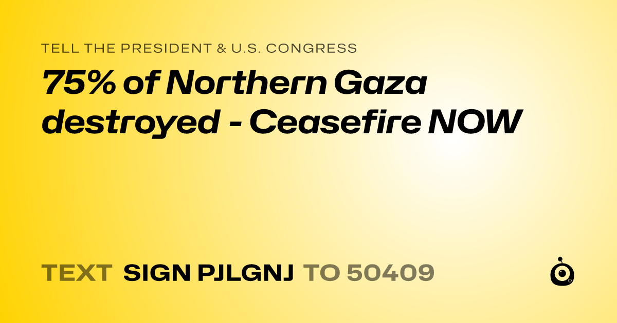 A shareable card that reads "tell the President & U.S. Congress: 75% of Northern Gaza destroyed - Ceasefire NOW" followed by "text sign PJLGNJ to 50409"
