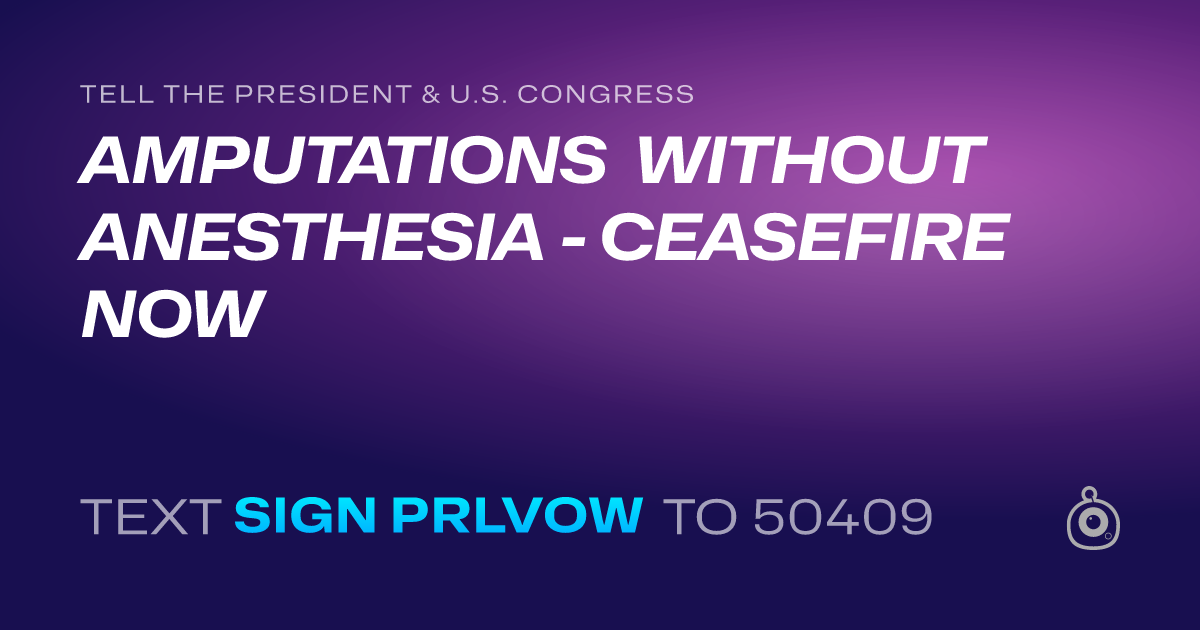A shareable card that reads "tell the President & U.S. Congress: AMPUTATIONS WITHOUT ANESTHESIA - CEASEFIRE NOW" followed by "text sign PRLVOW to 50409"