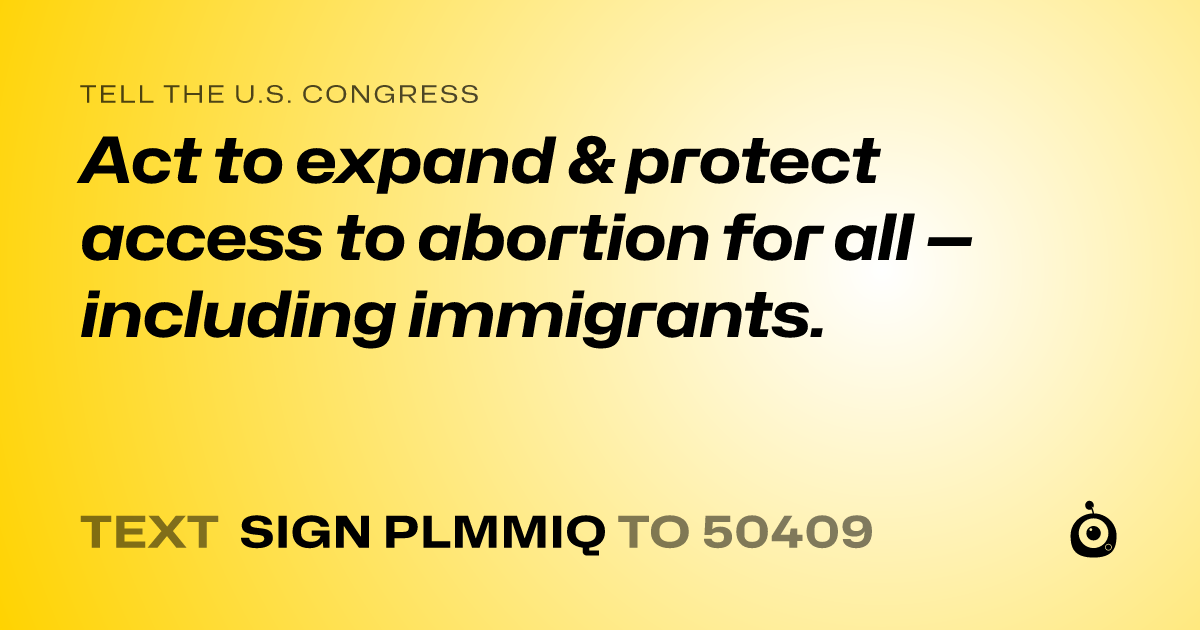 A shareable card that reads "tell the U.S. Congress: Act to expand & protect access to abortion for all — including immigrants." followed by "text sign PLMMIQ to 50409"