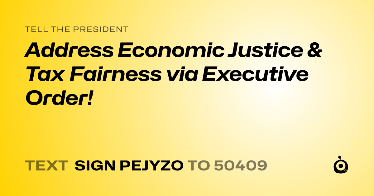 A shareable card that reads "tell the President: Address Economic Justice & Tax Fairness via Executive Order!" followed by "text sign PEJYZO to 50409"