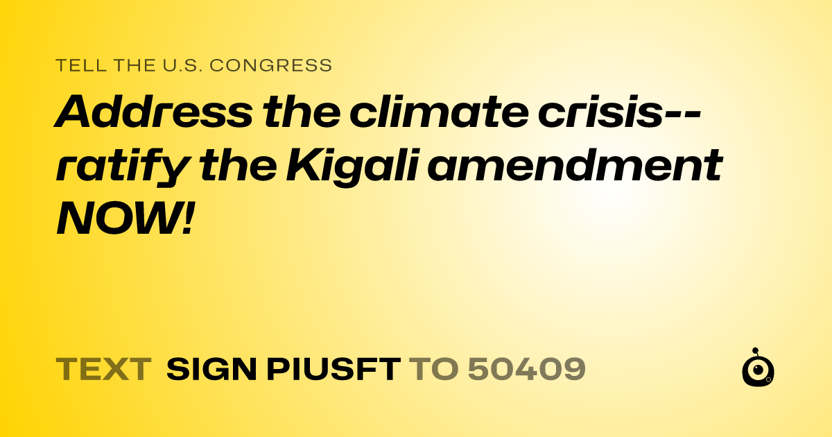 A shareable card that reads "tell the U.S. Congress: Address the climate crisis--ratify the Kigali amendment NOW!" followed by "text sign PIUSFT to 50409"