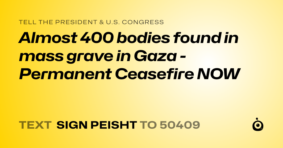 A shareable card that reads "tell the President & U.S. Congress: Almost 400 bodies found in mass grave in Gaza - Permanent Ceasefire NOW" followed by "text sign PEISHT to 50409"
