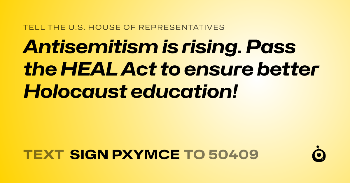 A shareable card that reads "tell the U.S. House of Representatives: Antisemitism is rising. Pass the HEAL Act to ensure better Holocaust education!" followed by "text sign PXYMCE to 50409"
