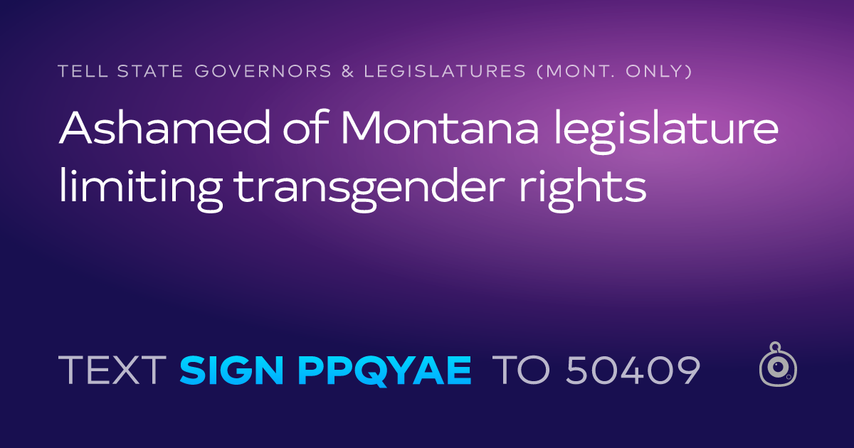 A shareable card that reads "tell State Governors & Legislatures (Mont. only): Ashamed of Montana legislature limiting transgender rights" followed by "text sign PPQYAE to 50409"