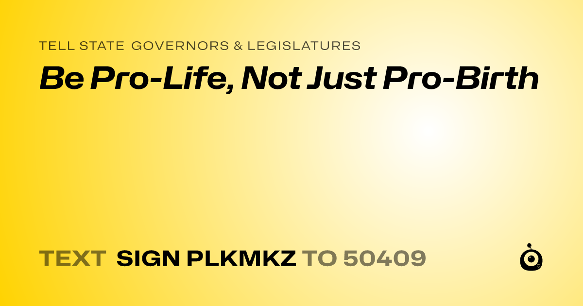 A shareable card that reads "tell State Governors & Legislatures: Be Pro-Life, Not Just Pro-Birth" followed by "text sign PLKMKZ to 50409"