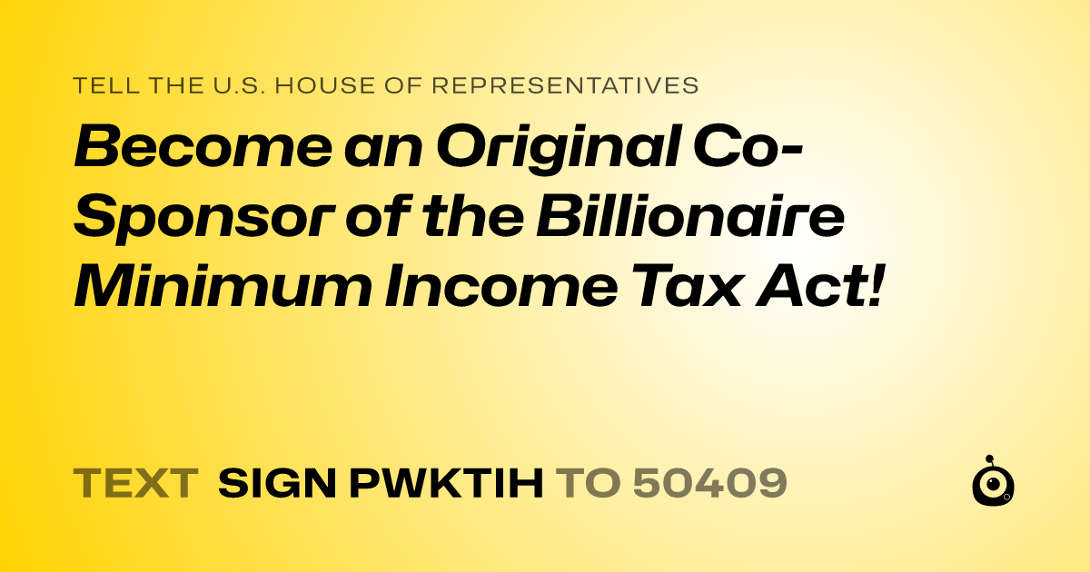 A shareable card that reads "tell the U.S. House of Representatives: Become an Original Co-Sponsor of the Billionaire Minimum Income Tax Act!" followed by "text sign PWKTIH to 50409"