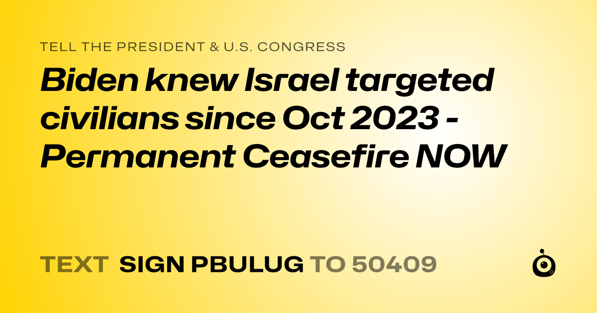 A shareable card that reads "tell the President & U.S. Congress: Biden knew Israel targeted civilians since Oct 2023 - Permanent Ceasefire NOW" followed by "text sign PBULUG to 50409"