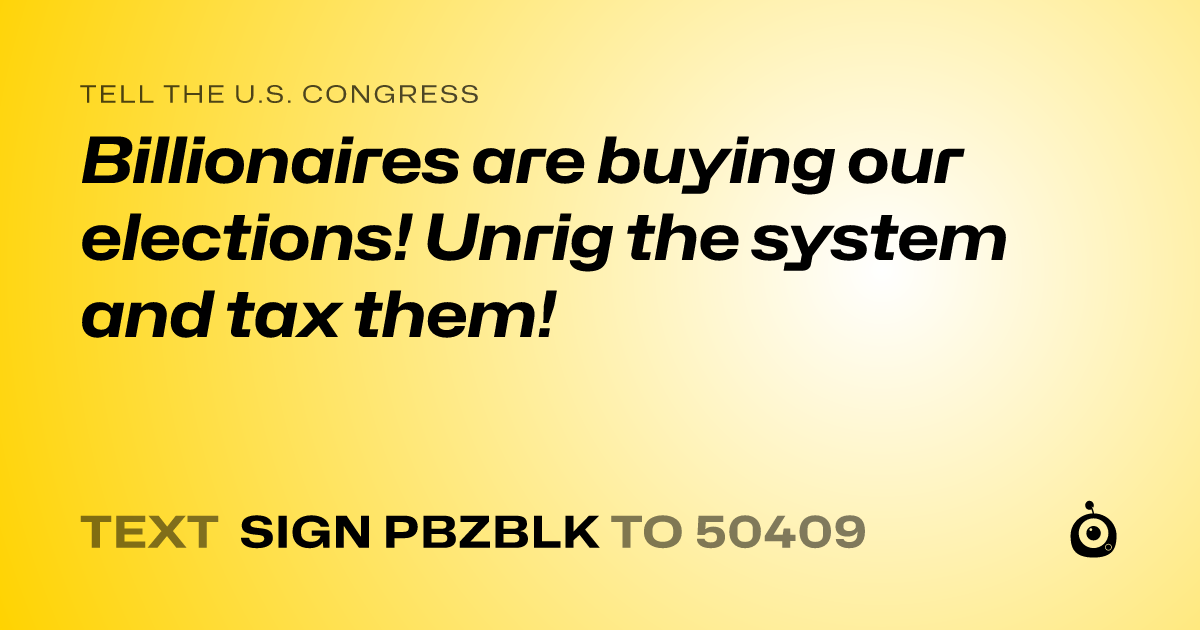 A shareable card that reads "tell the U.S. Congress: Billionaires are buying our elections! Unrig the system and tax them!" followed by "text sign PBZBLK to 50409"