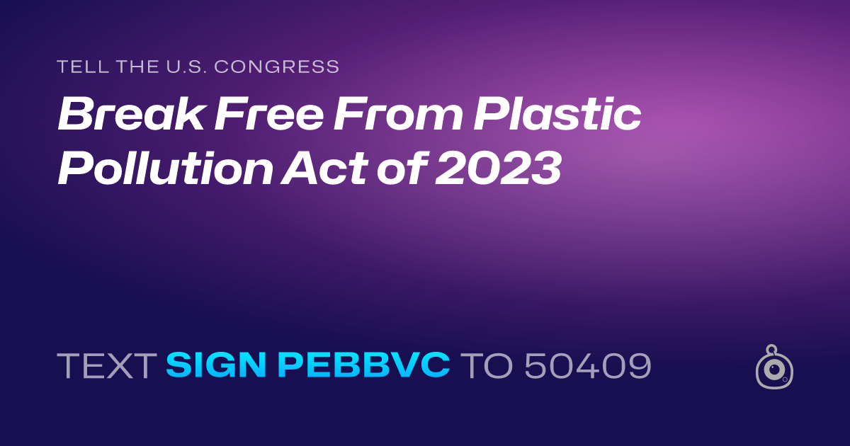 A shareable card that reads "tell the U.S. Congress: Break Free From Plastic Pollution Act of 2023" followed by "text sign PEBBVC to 50409"