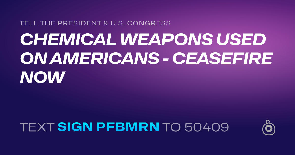 A shareable card that reads "tell the President & U.S. Congress: CHEMICAL WEAPONS USED ON AMERICANS - CEASEFIRE NOW" followed by "text sign PFBMRN to 50409"