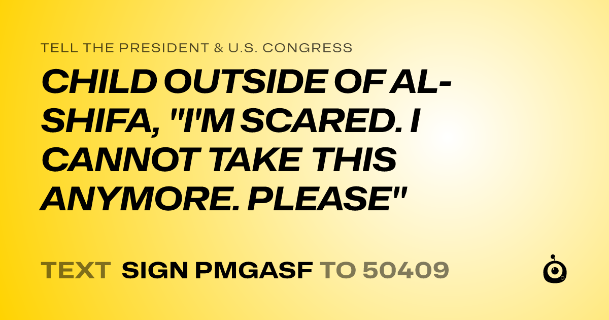 A shareable card that reads "tell the President & U.S. Congress: CHILD OUTSIDE OF AL-SHIFA, "I'M SCARED. I CANNOT TAKE THIS ANYMORE. PLEASE"" followed by "text sign PMGASF to 50409"