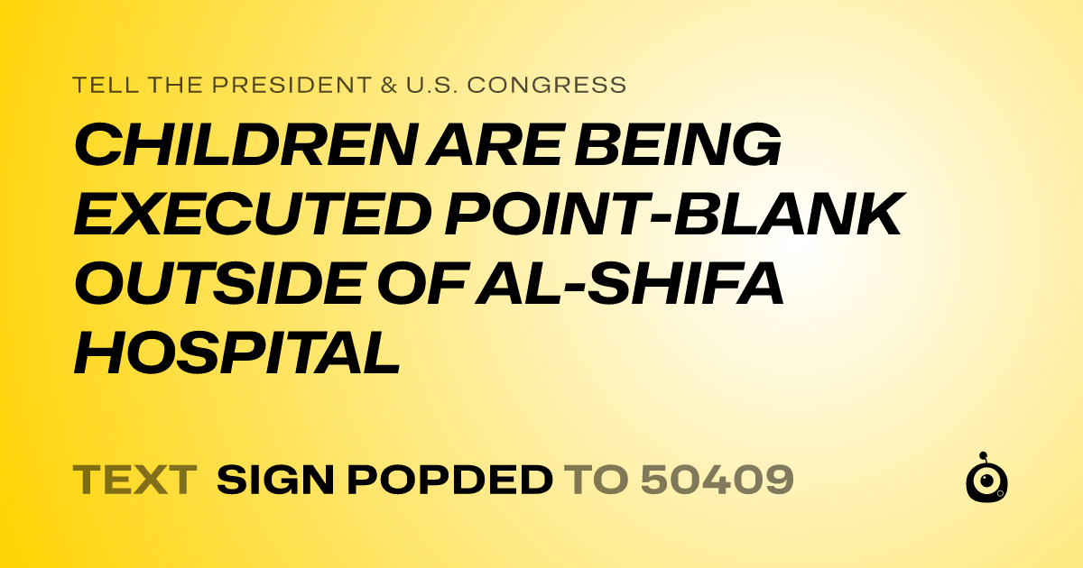 A shareable card that reads "tell the President & U.S. Congress: CHILDREN ARE BEING EXECUTED POINT-BLANK OUTSIDE OF AL-SHIFA HOSPITAL" followed by "text sign POPDED to 50409"