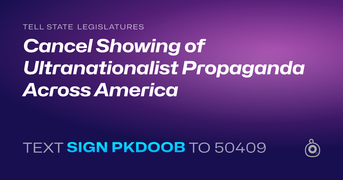 A shareable card that reads "tell State Legislatures: Cancel Showing of Ultranationalist Propaganda Across America" followed by "text sign PKDOOB to 50409"