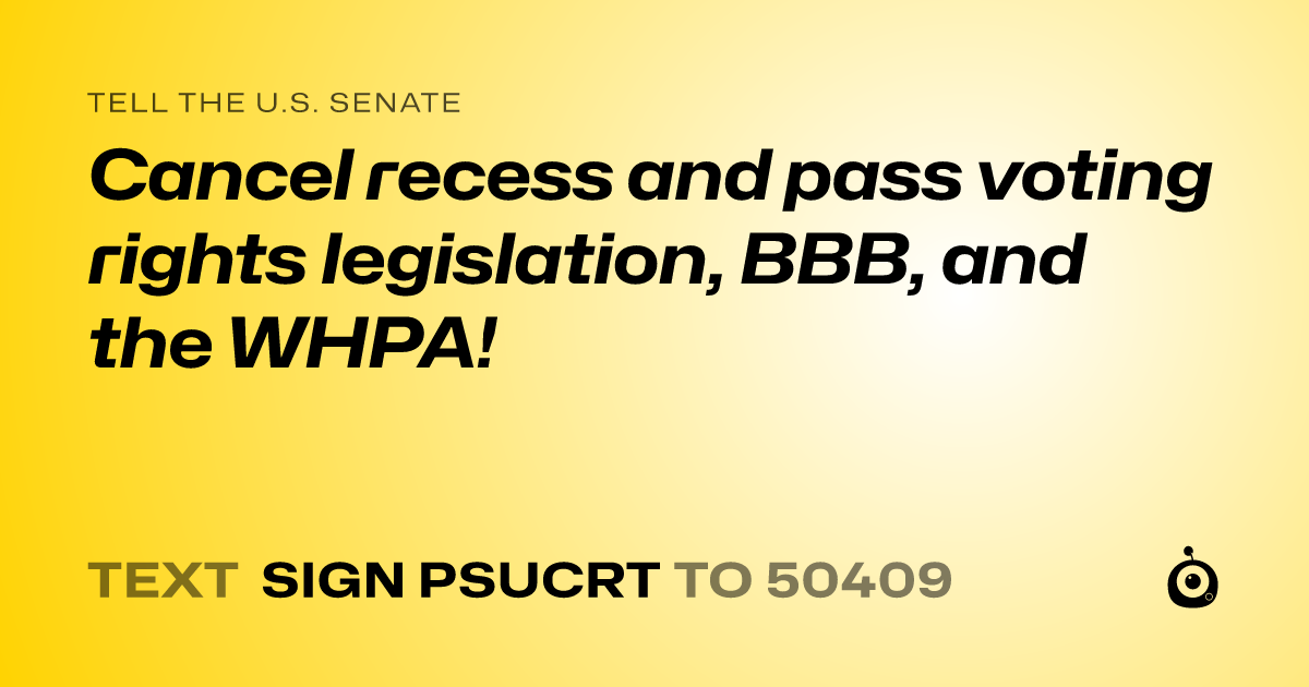 A shareable card that reads "tell the U.S. Senate: Cancel recess and pass voting rights legislation, BBB, and the WHPA!" followed by "text sign PSUCRT to 50409"