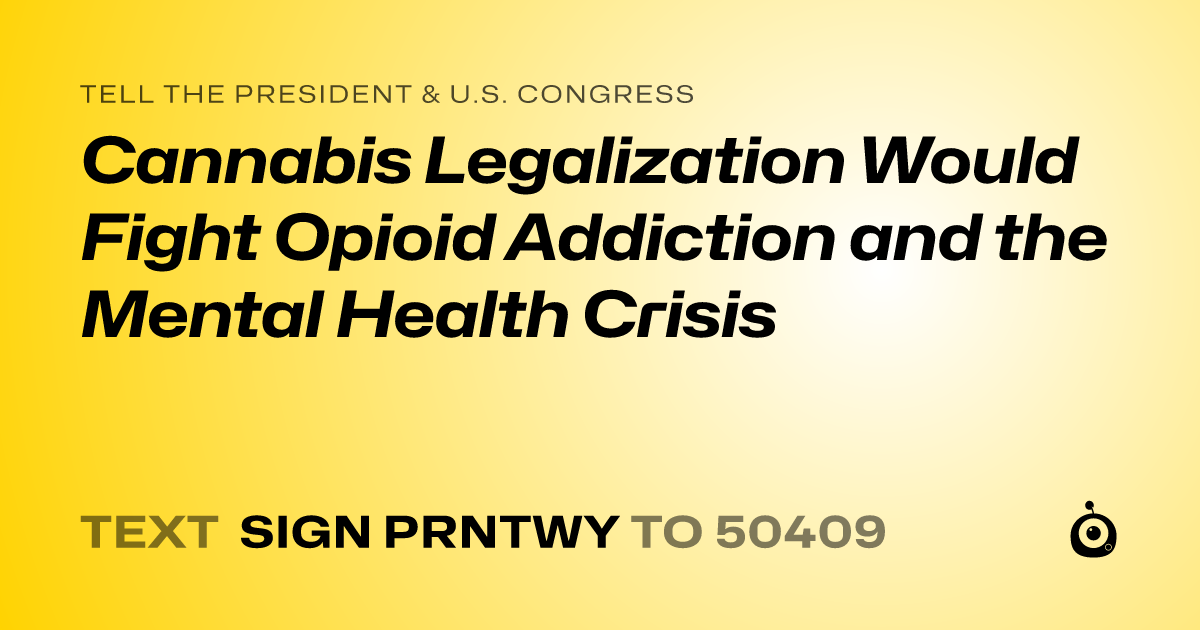 A shareable card that reads "tell the President & U.S. Congress: Cannabis Legalization Would Fight Opioid Addiction and the Mental Health Crisis" followed by "text sign PRNTWY to 50409"