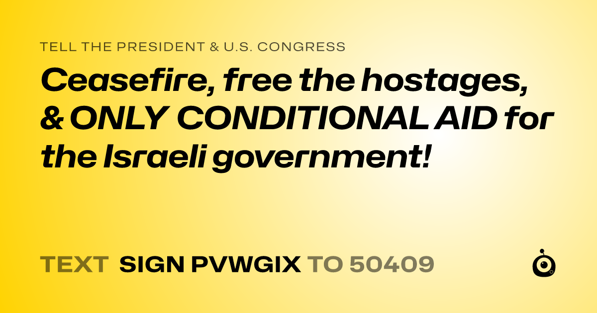 A shareable card that reads "tell the President & U.S. Congress: Ceasefire, free the hostages, & ONLY CONDITIONAL AID for the Israeli government!" followed by "text sign PVWGIX to 50409"
