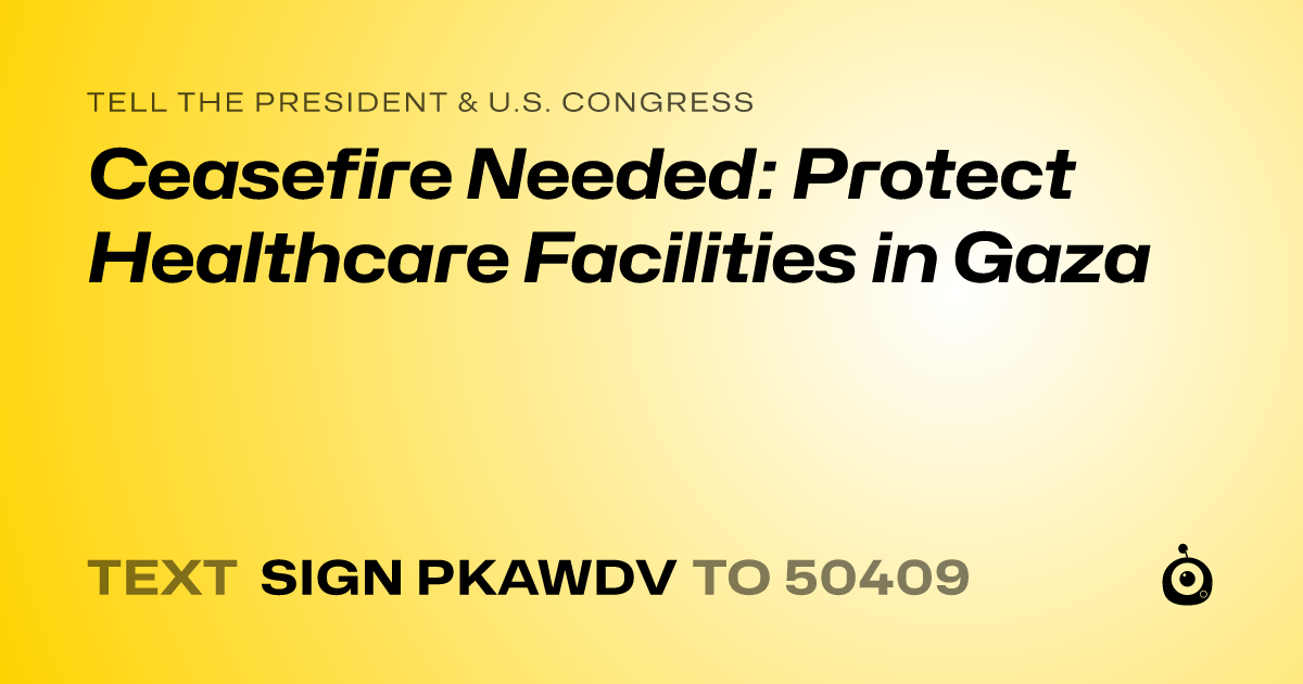 A shareable card that reads "tell the President & U.S. Congress: Ceasefire Needed: Protect Healthcare Facilities in Gaza" followed by "text sign PKAWDV to 50409"