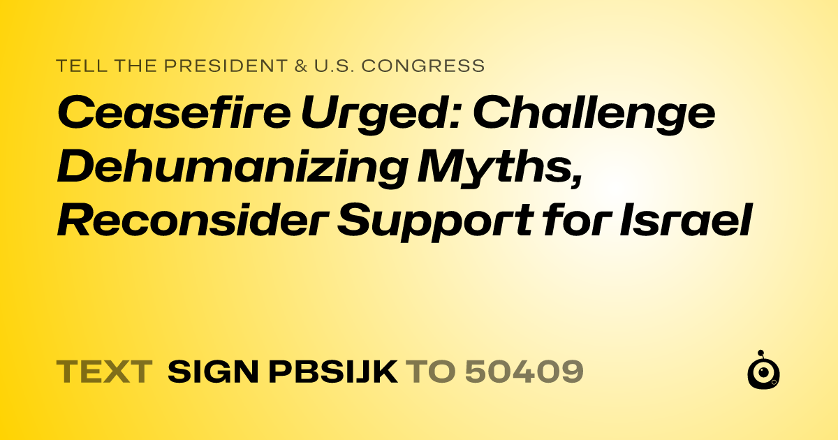 A shareable card that reads "tell the President & U.S. Congress: Ceasefire Urged: Challenge Dehumanizing Myths, Reconsider Support for Israel" followed by "text sign PBSIJK to 50409"