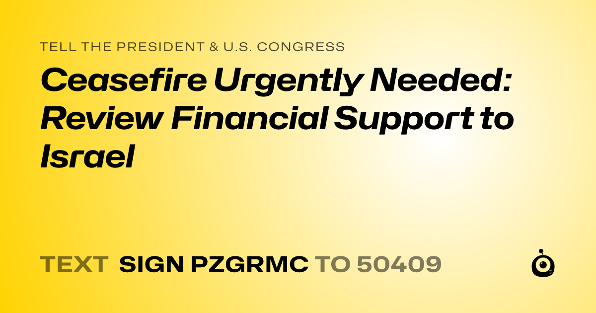 A shareable card that reads "tell the President & U.S. Congress: Ceasefire Urgently Needed: Review Financial Support to Israel" followed by "text sign PZGRMC to 50409"