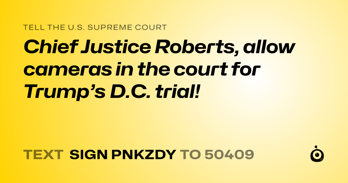 A shareable card that reads "tell the U.S. Supreme Court: Chief Justice Roberts, allow cameras in the court for Trump’s D.C. trial!" followed by "text sign PNKZDY to 50409"