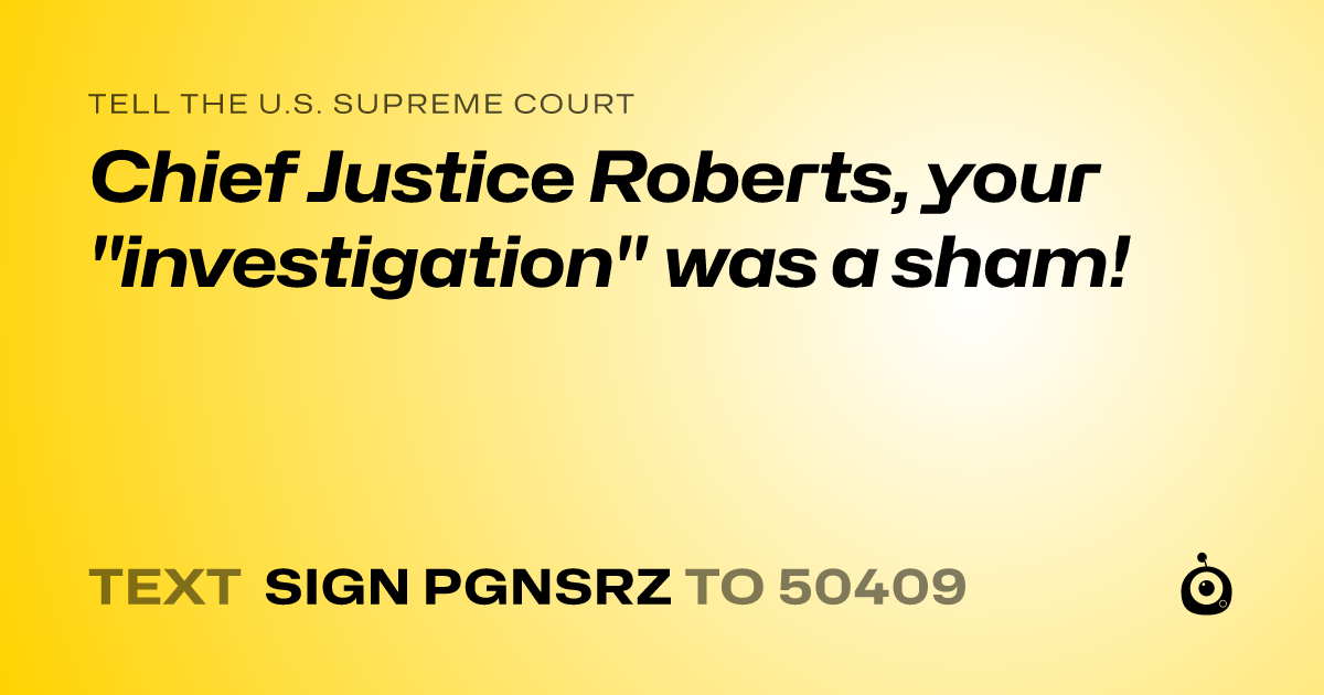 A shareable card that reads "tell the U.S. Supreme Court: Chief Justice Roberts, your "investigation" was a sham!" followed by "text sign PGNSRZ to 50409"