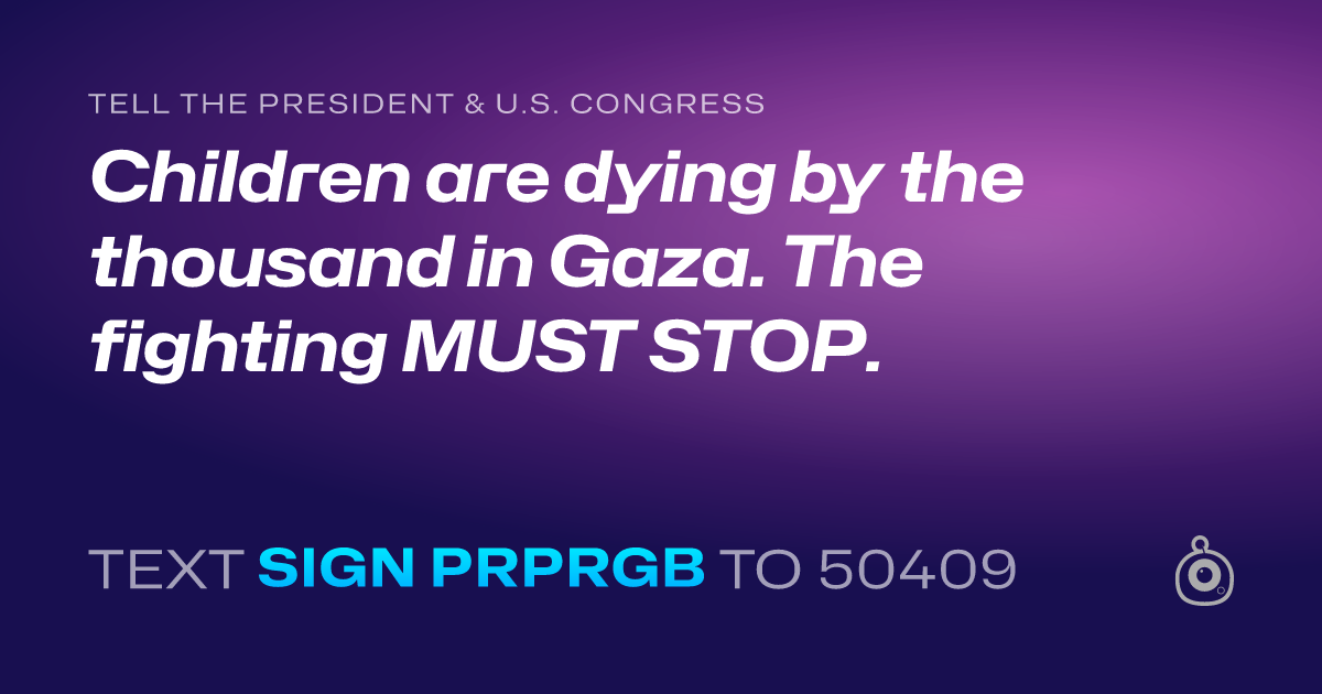 A shareable card that reads "tell the President & U.S. Congress: Children are dying by the thousand in Gaza. The fighting MUST STOP." followed by "text sign PRPRGB to 50409"