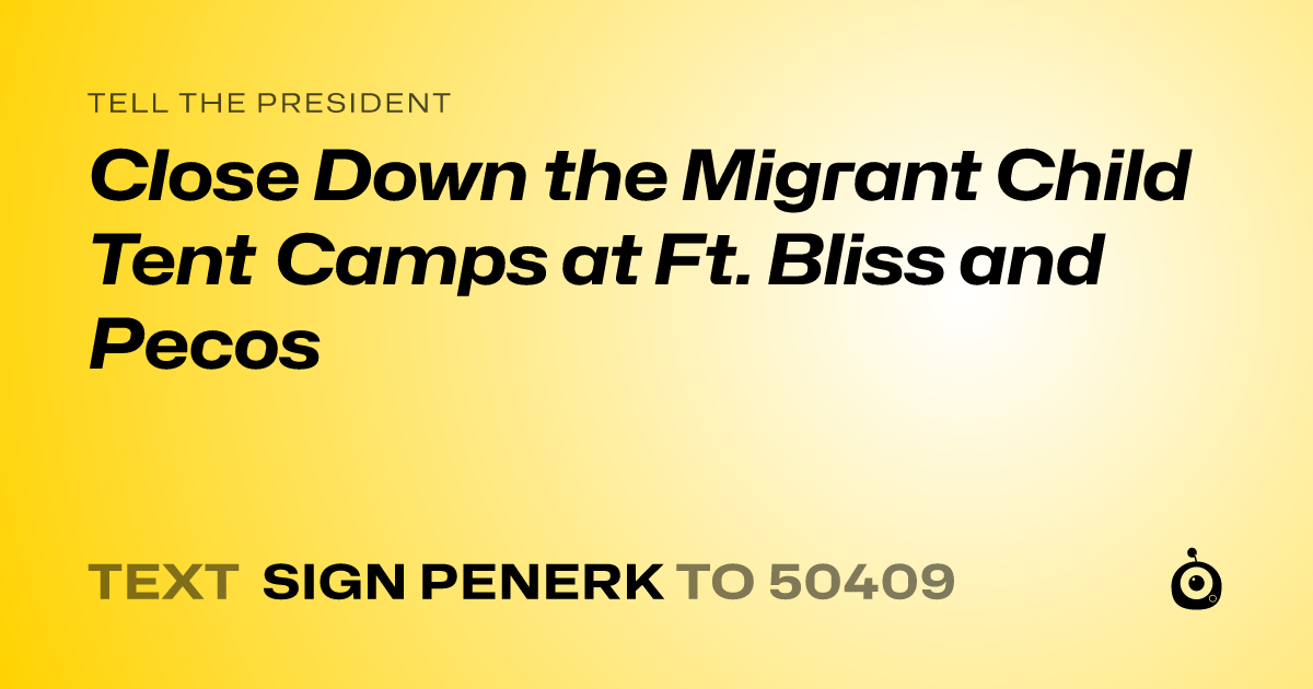 A shareable card that reads "tell the President: Close Down the Migrant Child Tent Camps at Ft. Bliss and Pecos" followed by "text sign PENERK to 50409"