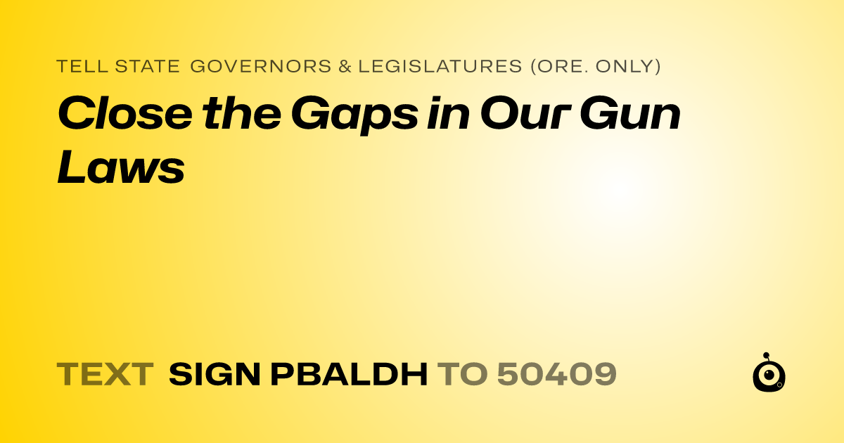 A shareable card that reads "tell State Governors & Legislatures (Ore. only): Close the Gaps in Our Gun Laws" followed by "text sign PBALDH to 50409"