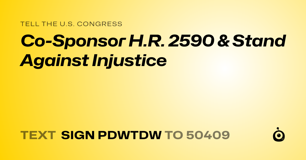 A shareable card that reads "tell the U.S. Congress: Co-Sponsor H.R. 2590 & Stand Against Injustice" followed by "text sign PDWTDW to 50409"