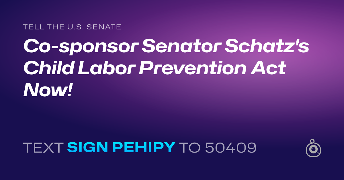 A shareable card that reads "tell the U.S. Senate: Co-sponsor Senator Schatz's Child Labor Prevention Act Now!" followed by "text sign PEHIPY to 50409"