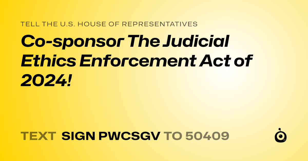A shareable card that reads "tell the U.S. House of Representatives: Co-sponsor The Judicial Ethics Enforcement Act of 2024!" followed by "text sign PWCSGV to 50409"