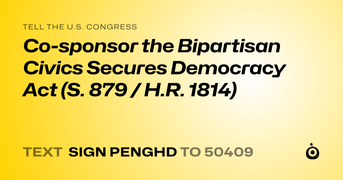 A shareable card that reads "tell the U.S. Congress: Co-sponsor the Bipartisan Civics Secures Democracy Act (S. 879 / H.R. 1814)" followed by "text sign PENGHD to 50409"