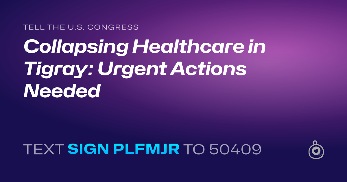 A shareable card that reads "tell the U.S. Congress: Collapsing Healthcare in Tigray: Urgent Actions Needed" followed by "text sign PLFMJR to 50409"