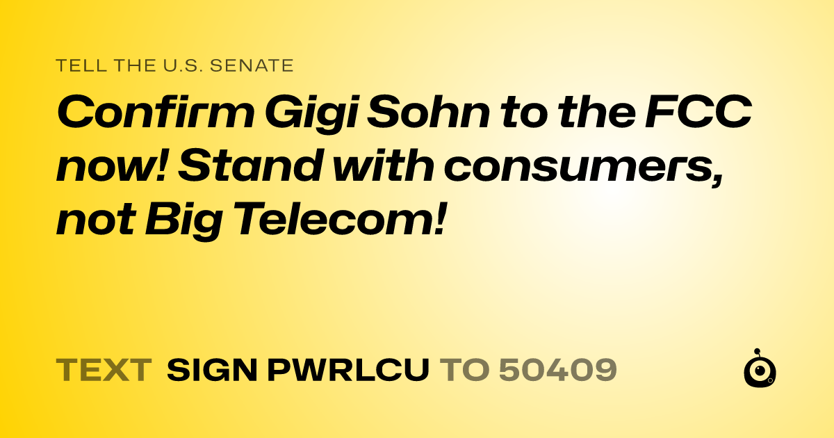 A shareable card that reads "tell the U.S. Senate: Confirm Gigi Sohn to the FCC now! Stand with consumers, not Big Telecom!" followed by "text sign PWRLCU to 50409"